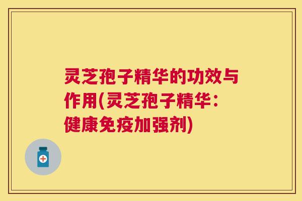 灵芝孢子精华的功效与作用(灵芝孢子精华:健康免疫加强剂) 灵芝孢子精华的功效与作用(灵芝孢子精华:健康免疫加强剂)