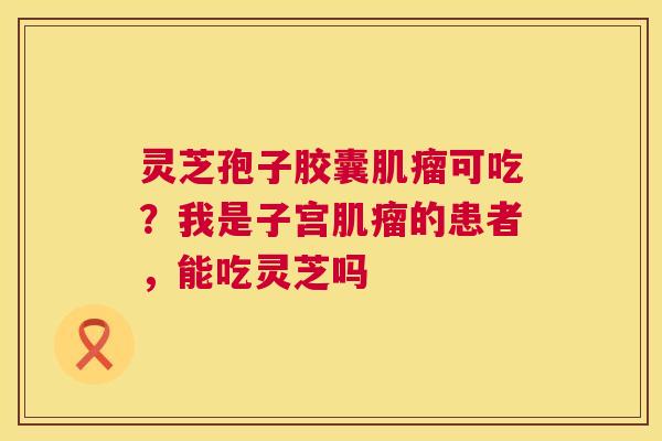 灵芝孢子胶囊可吃？我是子宫的患者，能吃灵芝吗