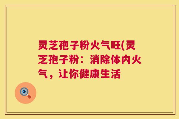 灵芝孢子粉火气旺(灵芝孢子粉：消除体内火气，让你健康生活