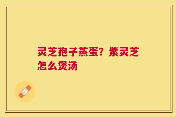 灵芝孢子蒸蛋?紫灵芝怎么煲汤 灵芝孢子蒸蛋?紫灵芝怎么煲汤
