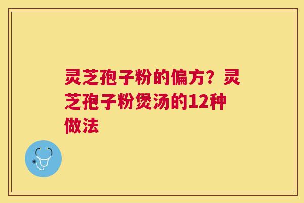 灵芝孢子粉的偏方?灵芝孢子粉煲汤的12种做法 灵芝孢子粉的偏方?灵芝孢子粉煲汤的12种做法