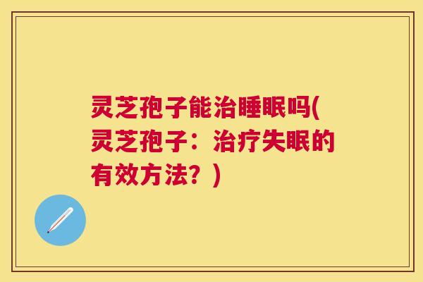 灵芝孢子能吗(灵芝孢子：的有效方法？)