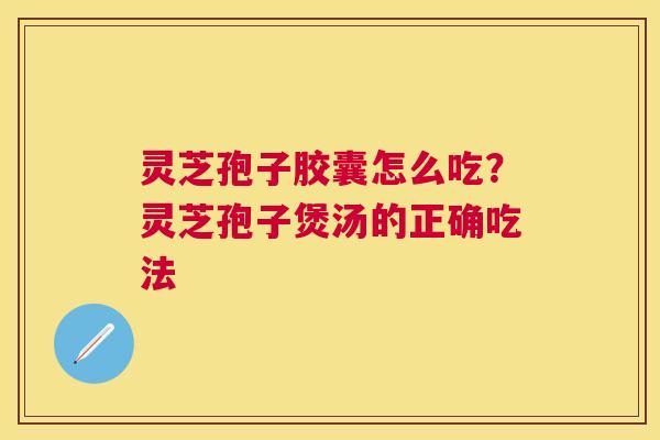 灵芝孢子胶囊怎么吃？灵芝孢子煲汤的正确吃法