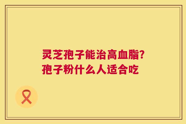 灵芝孢子能高？孢子粉什么人适合吃