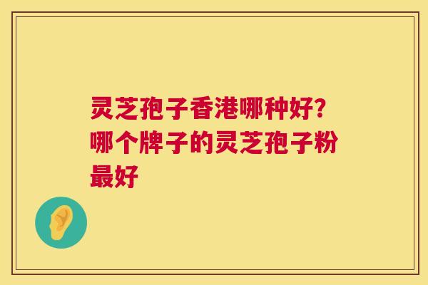灵芝孢子香港哪种好？哪个牌子的灵芝孢子粉好