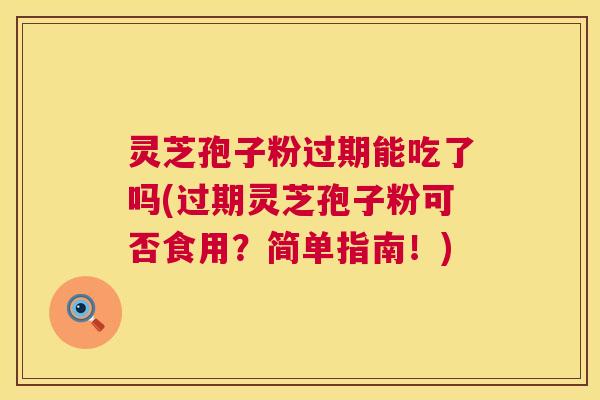 灵芝孢子粉过期能吃了吗(过期灵芝孢子粉可否食用?简单指南!) 灵芝孢子粉过期能吃了吗(过期灵芝孢子粉可否食用?简单指南!)