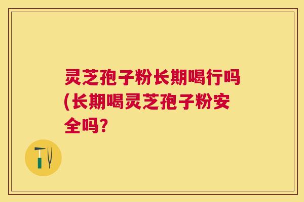 灵芝孢子粉长期喝行吗(长期喝灵芝孢子粉安全吗？
