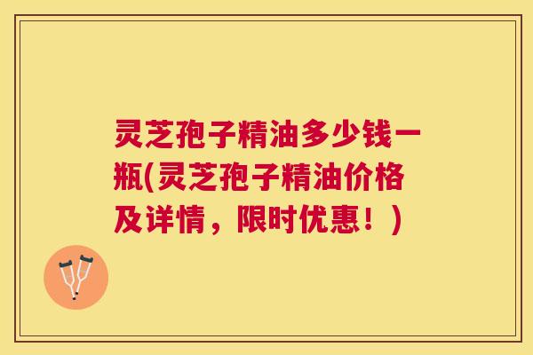 灵芝孢子精油多少钱一瓶(灵芝孢子精油价格及详情,限时优惠!) 灵芝孢子精油多少钱一瓶(灵芝孢子精油价格及详情,限时优惠!)