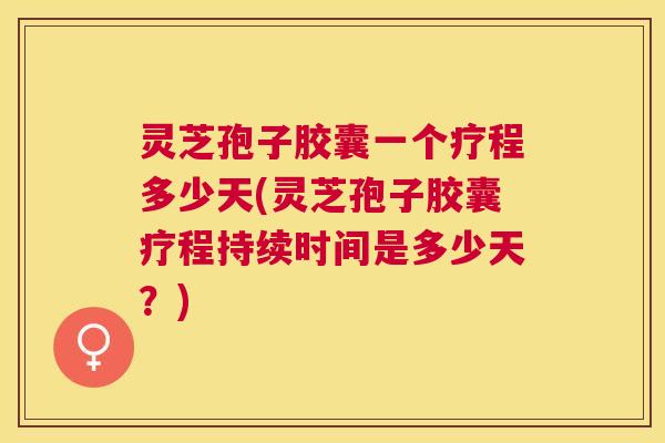 灵芝孢子胶囊一个疗程多少天(灵芝孢子胶囊疗程持续时间是多少天？)