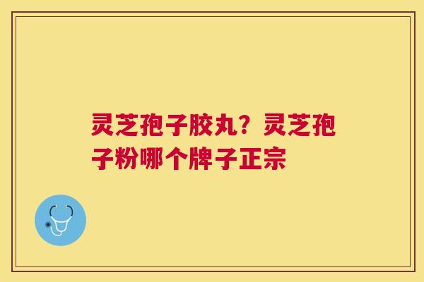 灵芝孢子胶丸?灵芝孢子粉哪个牌子正宗 灵芝孢子胶丸?灵芝孢子粉哪个牌子正宗