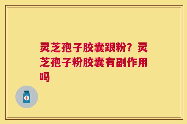 灵芝孢子胶囊跟粉？灵芝孢子粉胶囊有副作用吗