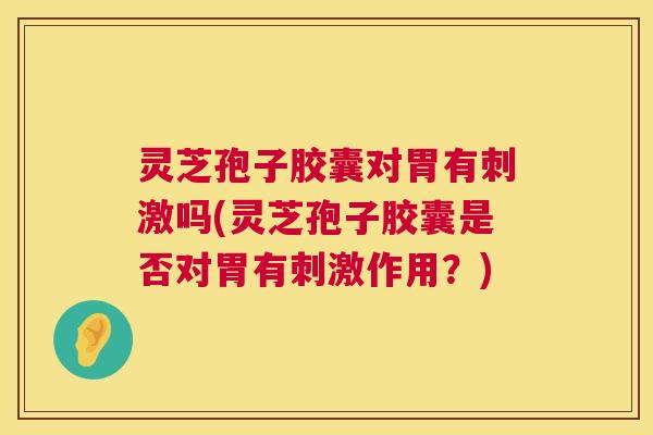 灵芝孢子胶囊对胃有刺激吗(灵芝孢子胶囊是否对胃有刺激作用？)