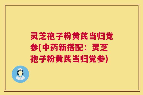 灵芝孢子粉黄芪当归党参(新搭配:灵芝孢子粉黄芪当归党参) 灵芝孢子粉黄芪当归党参(新搭配:灵芝孢子粉黄芪当归党参)