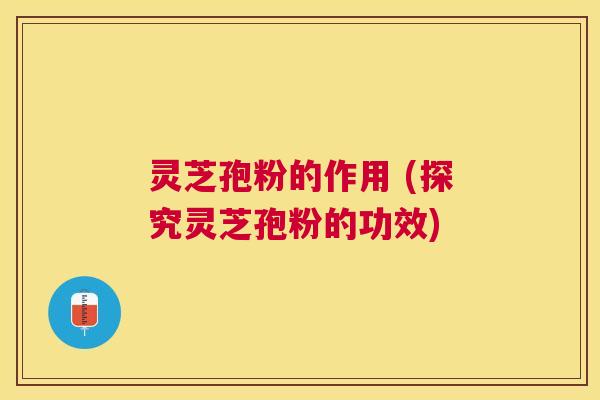 灵芝孢粉的作用 (探究灵芝孢粉的功效)