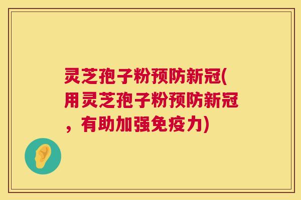 灵芝孢子粉新冠(用灵芝孢子粉新冠,有助加强免疫力) 灵芝孢子粉新冠(用灵芝孢子粉新冠,有助加强免疫力)