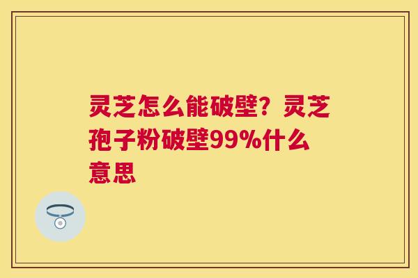灵芝怎么能破壁？灵芝孢子粉破壁99%什么意思