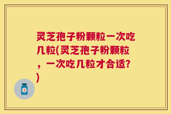 灵芝孢子粉颗粒一次吃几粒(灵芝孢子粉颗粒,一次吃几粒才合适?) 灵芝孢子粉颗粒一次吃几粒(灵芝孢子粉颗粒,一次吃几粒才合适?)