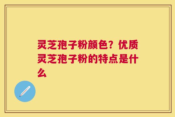 灵芝孢子粉颜色?优质灵芝孢子粉的特点是什么 灵芝孢子粉颜色?优质灵芝孢子粉的特点是什么