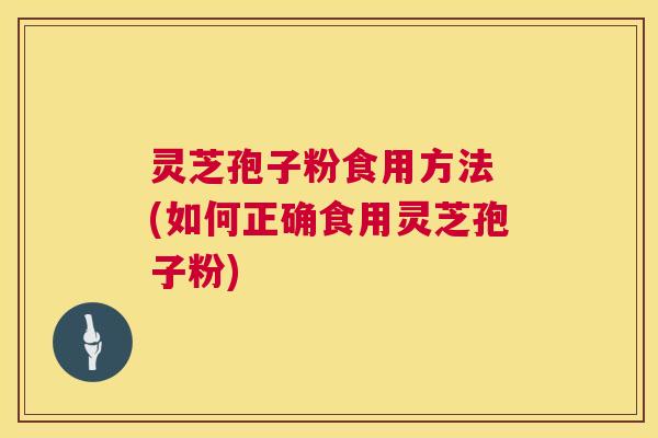 灵芝孢子粉食用方法 (如何正确食用灵芝孢子粉) 灵芝孢子粉食用方法 (如何正确食用灵芝孢子粉)