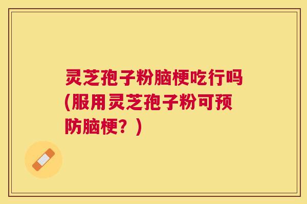 灵芝孢子粉脑梗吃行吗(服用灵芝孢子粉可脑梗？)