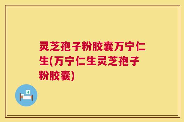 灵芝孢子粉胶囊万宁仁生(万宁仁生灵芝孢子粉胶囊)