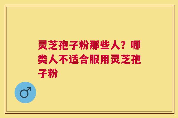 灵芝孢子粉那些人?哪类人不适合服用灵芝孢子粉 灵芝孢子粉那些人?哪类人不适合服用灵芝孢子粉