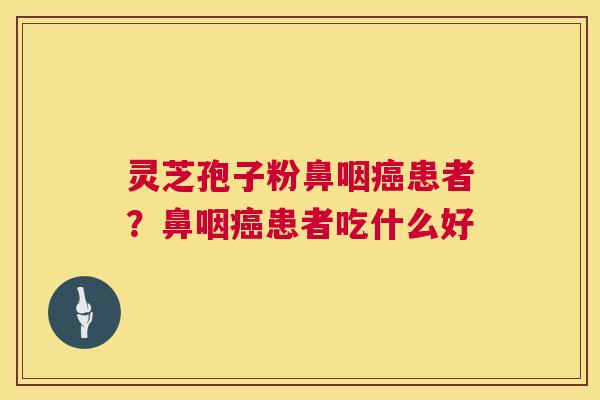 灵芝孢子粉鼻咽患者?鼻咽患者吃什么好 灵芝孢子粉鼻咽患者?鼻咽患者吃什么好