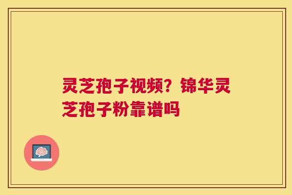 灵芝孢子视频?锦华灵芝孢子粉靠谱吗 灵芝孢子视频?锦华灵芝孢子粉靠谱吗