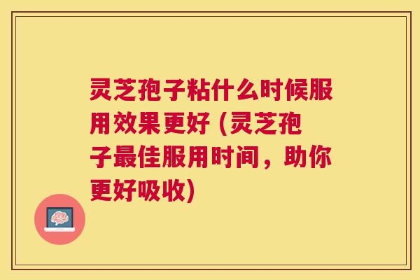 灵芝孢子粘什么时候服用效果更好 (灵芝孢子佳服用时间,助你更好吸收) 灵芝孢子粘什么时候服用效果更好 (灵芝孢子佳服用时间,助你更好吸收)
