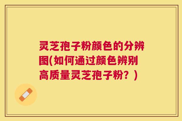 灵芝孢子粉颜色的分辨图(如何通过颜色辨别高质量灵芝孢子粉？)