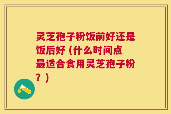 灵芝孢子粉饭前好还是饭后好 (什么时间点适合食用灵芝孢子粉?) 灵芝孢子粉饭前好还是饭后好 (什么时间点适合食用灵芝孢子粉?)