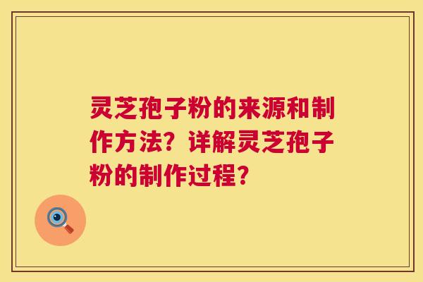 灵芝孢子粉的来源和制作方法?详解灵芝孢子粉的制作过程? 灵芝孢子粉的来源和制作方法?详解灵芝孢子粉的制作过程?
