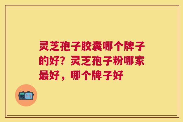 灵芝孢子胶囊哪个牌子的好？灵芝孢子粉哪家好，哪个牌子好