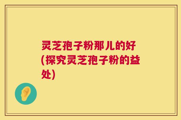 灵芝孢子粉那儿的好 (探究灵芝孢子粉的益处) 灵芝孢子粉那儿的好 (探究灵芝孢子粉的益处)