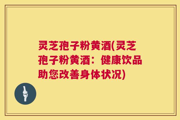 灵芝孢子粉黄酒(灵芝孢子粉黄酒：健康饮品助您改善身体状况)
