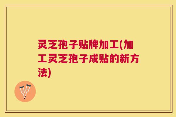 灵芝孢子贴牌加工(加工灵芝孢子成贴的新方法) 灵芝孢子贴牌加工(加工灵芝孢子成贴的新方法)