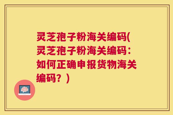灵芝孢子粉海关编码(灵芝孢子粉海关编码:如何正确申报货物海关编码?) 灵芝孢子粉海关编码(灵芝孢子粉海关编码:如何正确申报货物海关编码?)