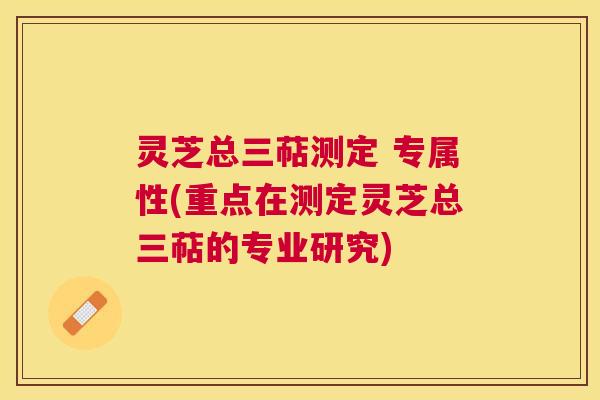 灵芝总三萜测定 专属性(重点在测定灵芝总三萜的专业研究)