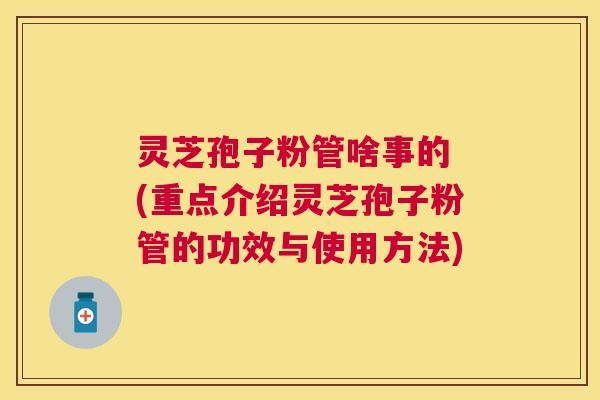 灵芝孢子粉管啥事的 (重点介绍灵芝孢子粉管的功效与使用方法)