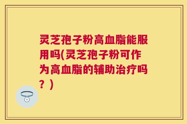 灵芝孢子粉高能服用吗(灵芝孢子粉可作为高的辅助吗?) 灵芝孢子粉高能服用吗(灵芝孢子粉可作为高的辅助吗?)