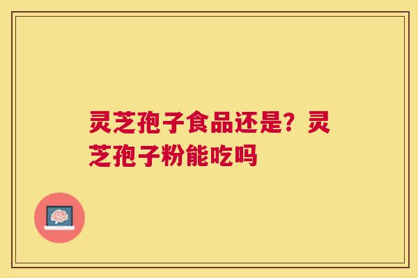 灵芝孢子食品还是？灵芝孢子粉能吃吗