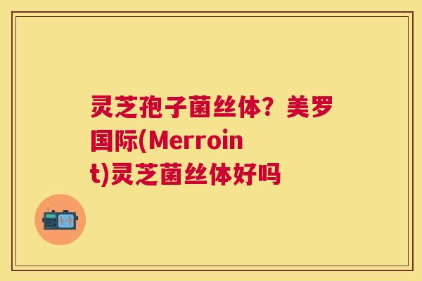 灵芝孢子菌丝体？美罗国际(Merroint)灵芝菌丝体好吗