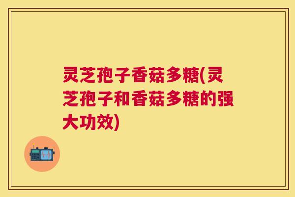 灵芝孢子香菇多糖(灵芝孢子和香菇多糖的强大功效)