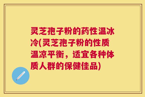灵芝孢子粉的温冰冷(灵芝孢子粉的性质温凉平衡,适宜各种体质人群的保健佳品) 灵芝孢子粉的温冰冷(灵芝孢子粉的性质温凉平衡,适宜各种体质人群的保健佳品)
