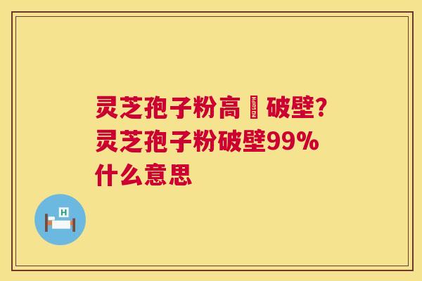 灵芝孢子粉高溫破壁？灵芝孢子粉破壁99%什么意思