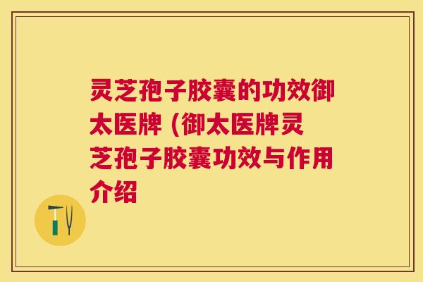 灵芝孢子胶囊的功效御太医牌 (御太医牌灵芝孢子胶囊功效与作用介绍 灵芝孢子胶囊的功效御太医牌 (御太医牌灵芝孢子胶囊功效与作用介绍