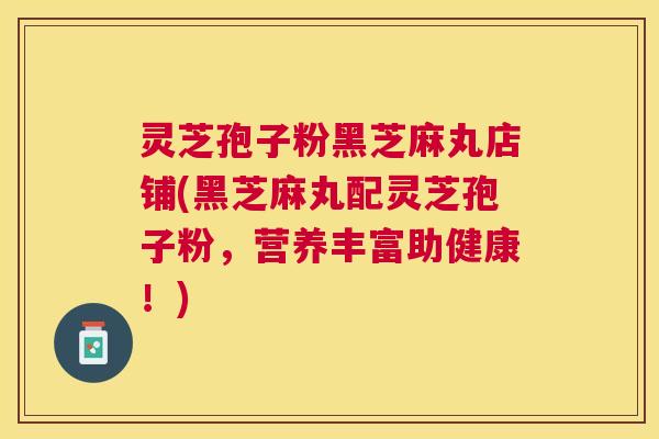 灵芝孢子粉黑芝麻丸店铺(黑芝麻丸配灵芝孢子粉，营养丰富助健康！)