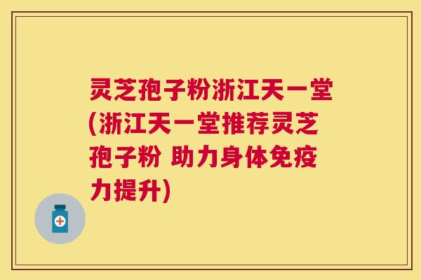 灵芝孢子粉浙江天一堂(浙江天一堂推荐灵芝孢子粉 助力身体免疫力提升) 灵芝孢子粉浙江天一堂(浙江天一堂推荐灵芝孢子粉 助力身体免疫力提升)