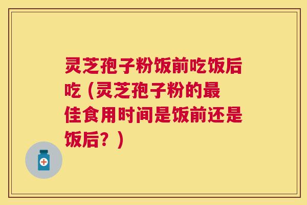 灵芝孢子粉饭前吃饭后吃 (灵芝孢子粉的佳食用时间是饭前还是饭后？)