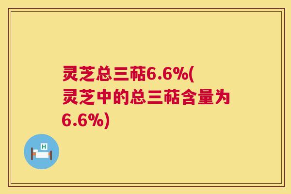 灵芝总三萜6.6%(灵芝中的总三萜含量为6.6%)
